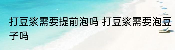打豆浆需要提前泡吗 打豆浆需要泡豆子吗