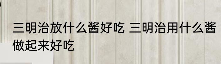 三明治放什么酱好吃 三明治用什么酱做起来好吃
