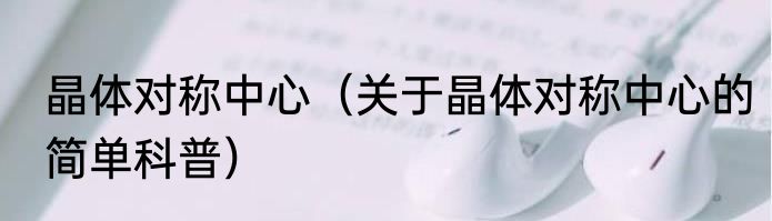 晶体对称中心（关于晶体对称中心的简单科普）
