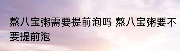 熬八宝粥需要提前泡吗 熬八宝粥要不要提前泡