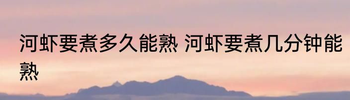 河虾要煮多久能熟 河虾要煮几分钟能熟