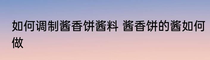 如何调制酱香饼酱料 酱香饼的酱如何做