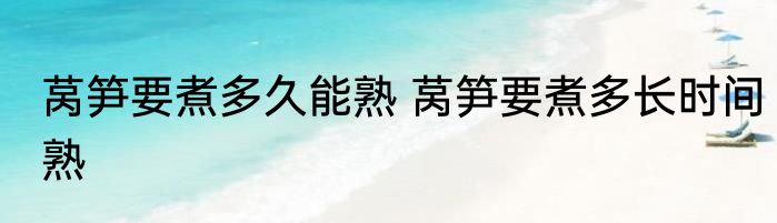 莴笋要煮多久能熟 莴笋要煮多长时间熟