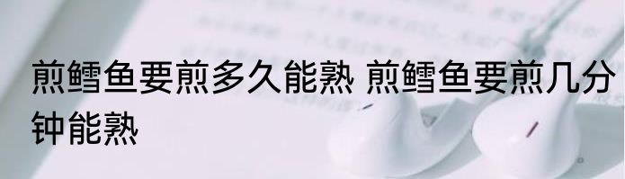 煎鳕鱼要煎多久能熟 煎鳕鱼要煎几分钟能熟