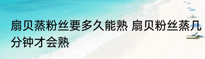 扇贝蒸粉丝要多久能熟 扇贝粉丝蒸几分钟才会熟