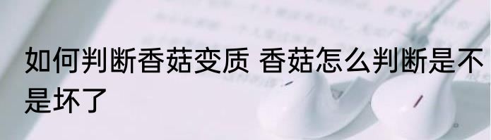 如何判断香菇变质 香菇怎么判断是不是坏了