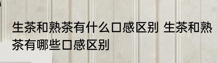生茶和熟茶有什么口感区别 生茶和熟茶有哪些口感区别