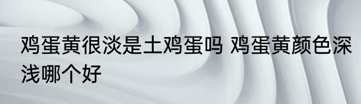 鸡蛋黄很淡是土鸡蛋吗 鸡蛋黄颜色深浅哪个好