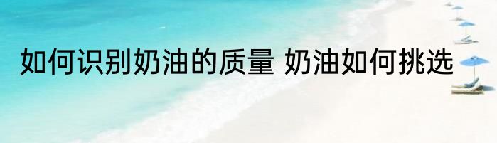 如何识别奶油的质量 奶油如何挑选