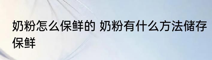 奶粉怎么保鲜的 奶粉有什么方法储存保鲜