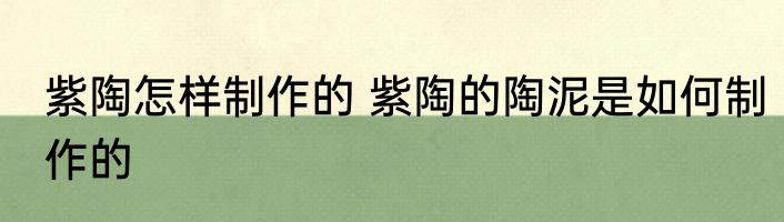 紫陶怎样制作的 紫陶的陶泥是如何制作的
