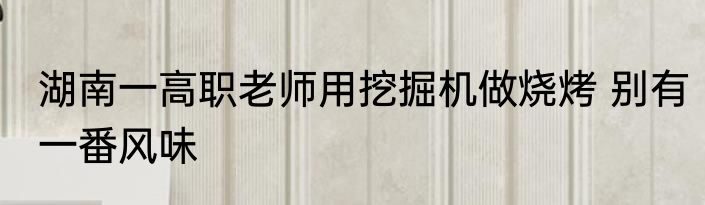 湖南一高职老师用挖掘机做烧烤 别有一番风味