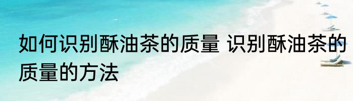 如何识别酥油茶的质量 识别酥油茶的质量的方法
