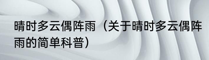 晴时多云偶阵雨（关于晴时多云偶阵雨的简单科普）