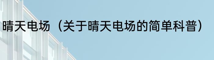 晴天电场（关于晴天电场的简单科普）