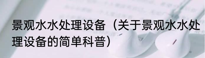 景观水水处理设备（关于景观水水处理设备的简单科普）