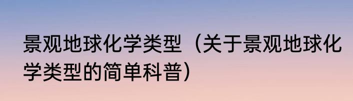 景观地球化学类型（关于景观地球化学类型的简单科普）