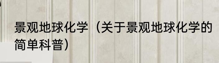 景观地球化学（关于景观地球化学的简单科普）