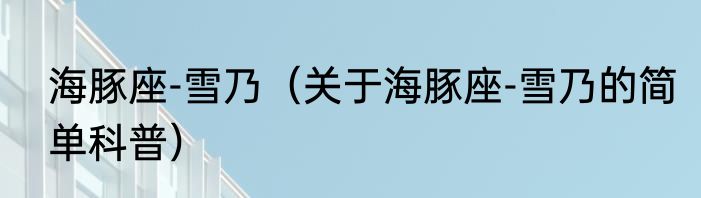 海豚座-雪乃（关于海豚座-雪乃的简单科普）