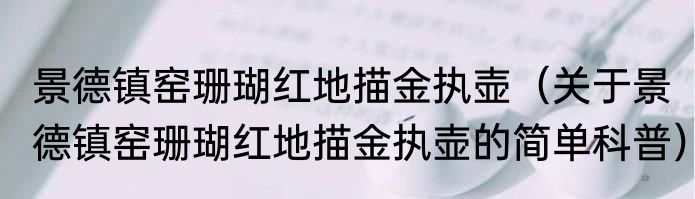 景德镇窑珊瑚红地描金执壶（关于景德镇窑珊瑚红地描金执壶的简单科普）