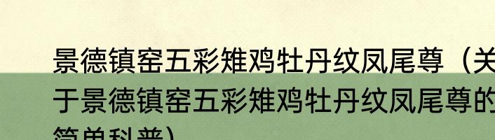 景德镇窑五彩雉鸡牡丹纹凤尾尊（关于景德镇窑五彩雉鸡牡丹纹凤尾尊的简单科普）