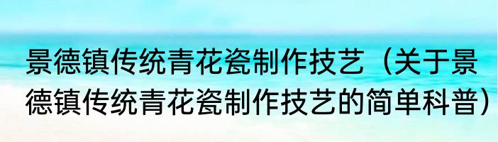 景德镇传统青花瓷制作技艺（关于景德镇传统青花瓷制作技艺的简单科普）