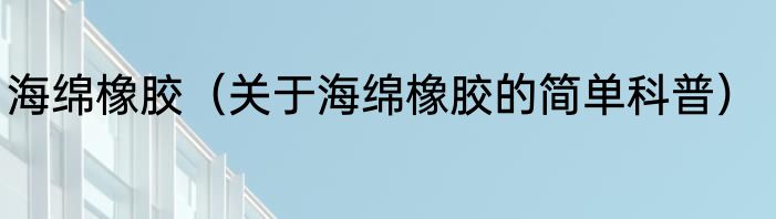 海绵橡胶（关于海绵橡胶的简单科普）