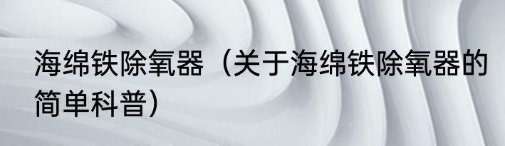 海绵铁除氧器（关于海绵铁除氧器的简单科普）