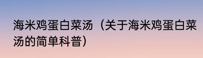 海米鸡蛋白菜汤（关于海米鸡蛋白菜汤的简单科普）