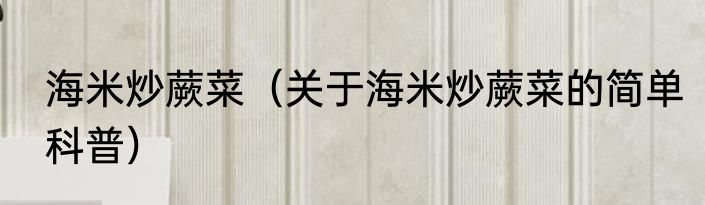 海米炒蕨菜（关于海米炒蕨菜的简单科普）