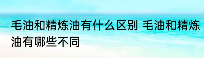 毛油和精炼油有什么区别 毛油和精炼油有哪些不同