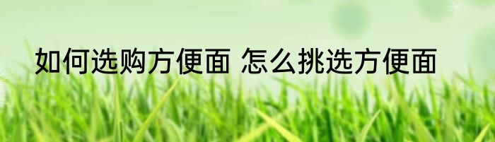 如何选购方便面 怎么挑选方便面