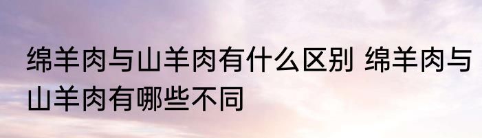 绵羊肉与山羊肉有什么区别 绵羊肉与山羊肉有哪些不同