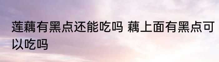 莲藕有黑点还能吃吗 藕上面有黑点可以吃吗
