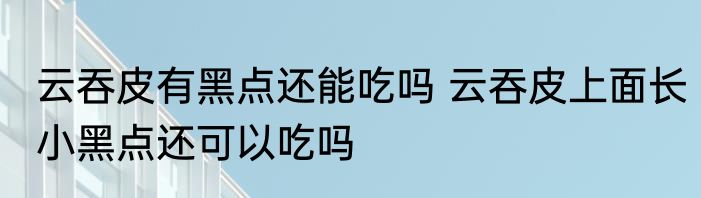 云吞皮有黑点还能吃吗 云吞皮上面长小黑点还可以吃吗