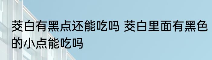 茭白有黑点还能吃吗 茭白里面有黑色的小点能吃吗