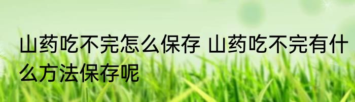山药吃不完怎么保存 山药吃不完有什么方法保存呢