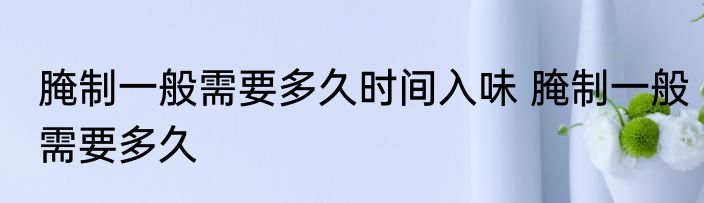 腌制一般需要多久时间入味 腌制一般需要多久