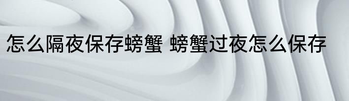 怎么隔夜保存螃蟹 螃蟹过夜怎么保存