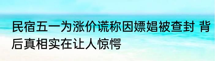 民宿五一为涨价谎称因嫖娼被查封 背后真相实在让人惊愕