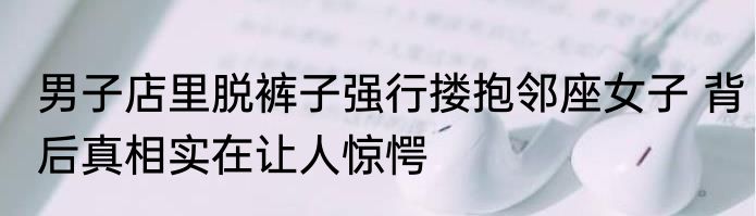 男子店里脱裤子强行搂抱邻座女子 背后真相实在让人惊愕