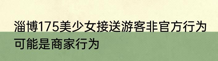 淄博175美少女接送游客非官方行为 可能是商家行为