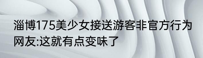 淄博175美少女接送游客非官方行为 网友:这就有点变味了