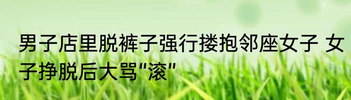 男子店里脱裤子强行搂抱邻座女子 女子挣脱后大骂“滚”