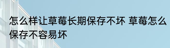 怎么样让草莓长期保存不坏 草莓怎么保存不容易坏