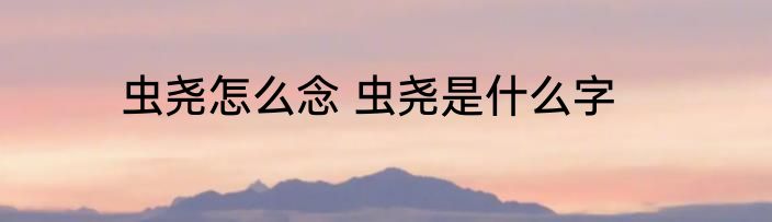 虫尧怎么念 虫尧是什么字
