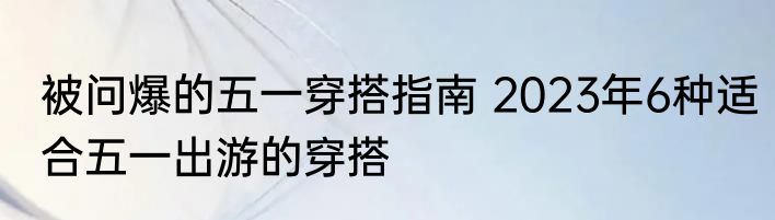 被问爆的五一穿搭指南 2023年6种适合五一出游的穿搭