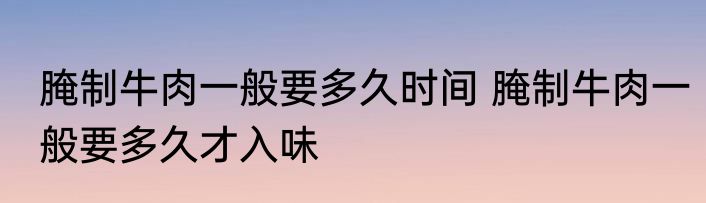 腌制牛肉一般要多久时间 腌制牛肉一般要多久才入味