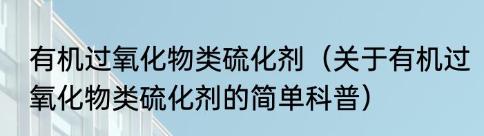 有机过氧化物类硫化剂（关于有机过氧化物类硫化剂的简单科普）