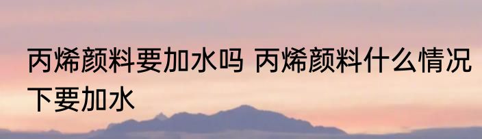 丙烯颜料要加水吗 丙烯颜料什么情况下要加水